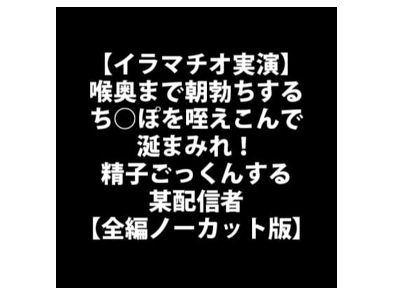 【イラマチオ実演】喉奥まで朝勃ちするち○ぽを咥えこんで涎まみれ!精子ごっくんする某配信者【全編ノーカット版】 [LOVE&HATE] | DLsite 同人 - R18