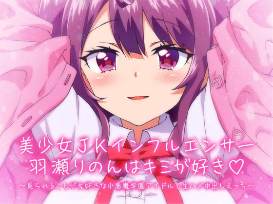 【KU100】美少女JKインフルエンサー羽瀬りのんはキミが好き♪～見られることが大好きな小悪魔学園アイドルと生ハメ中出しえっち～ [ひよこすくい] | DLsite 同人 - R18