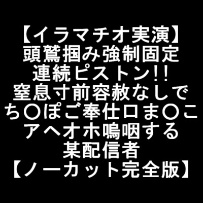 【イラマチオ実演】 頭鷲掴み強制固定 連続ピストン!! 窒息寸前容赦なしで ち○ぽご奉仕口ま○こ アヘオホ嗚咽する 某配信者 【ノーカット完全版】 [LOVE&amp;HATE] | DLsite 同人 - R18