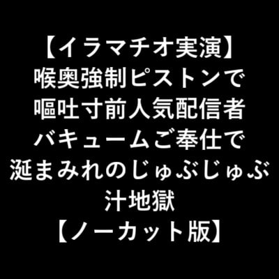 【イラマチオ実演】 喉奥強制ピストンで 嘔吐寸前人気配信者 バキュームご奉仕で 涎まみれのじゅぶじゅぶ 汁地獄 【ノーカット版】 [LOVE&amp;HATE] | DLsite 同人 - R18
