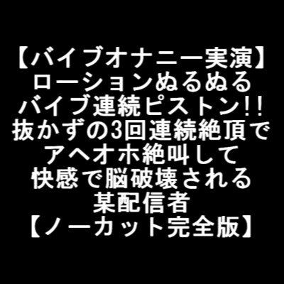 【バイブオナニー実演】 ローションぬるぬる バイブ連続ピストン!! 抜かずの3回連続絶頂で アヘオホ絶叫して 快感で脳破壊される 某配信者 【ノーカット完全版】 [LOVE&amp;HATE] | DLsite 同人 - R18