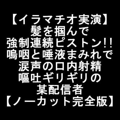 【イラマチオ実演】髪を掴んで強制連続ピストン!!嗚咽と唾液まみれで涙声の口内射精で嘔吐ギリギリの某配信者【ノーカット完全版】 [LOVE&amp;HATE] | DLsite 同人 - R18