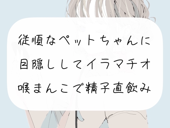 【イラマチオ】従順なペットちゃんに目隠しイラマ。喉まんこで精子直飲み [みこるーむ] | DLsite 同人 - R18