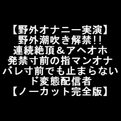 【野外オナニー実演】 野外潮吹き解禁!! 連続絶頂&amp;アヘオホ 発禁寸前の指マンオナ バレ寸前でも止まらない ド変態配信者 【ノーカット完全版】 [LOVE&amp;HATE] | DLsite 同人 - R18